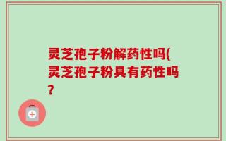 灵芝孢子粉解药性吗(灵芝孢子粉具有药性吗？