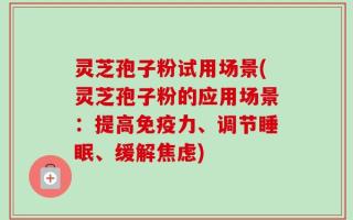 灵芝孢子粉试用场景(灵芝孢子粉的应用场景：提高免疫力、调节睡眠、缓解焦虑)