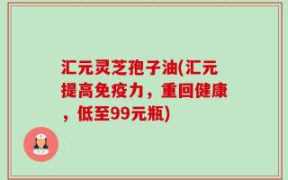 汇元灵芝孢子油(汇元提高免疫力，重回健康，低至99元瓶)