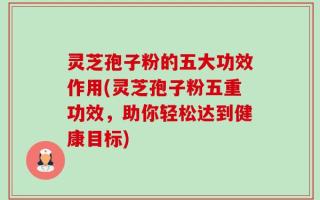 灵芝孢子粉的五大功效作用(灵芝孢子粉五重功效，助你轻松达到健康目标)