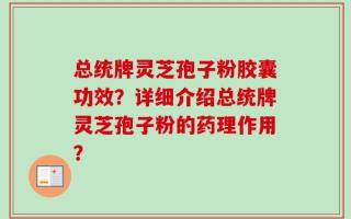 总统牌灵芝孢子粉胶囊功效？详细介绍总统牌灵芝孢子粉的药理作用？