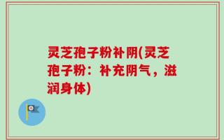 灵芝孢子粉补阴(灵芝孢子粉：补充阴气，滋润身体)
