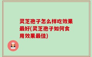 灵芝孢子怎么样吃效果最好(灵芝孢子如何食用效果最佳)