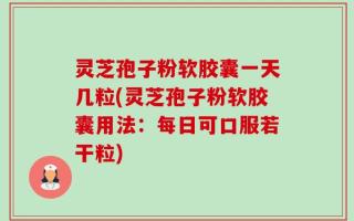 灵芝孢子粉软胶囊一天几粒(灵芝孢子粉软胶囊用法：每日可口服若干粒)