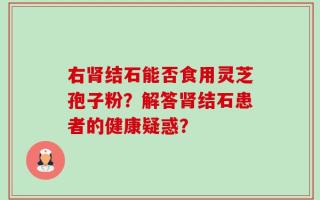 右肾结石能否食用灵芝孢子粉？解答肾结石患者的健康疑惑？