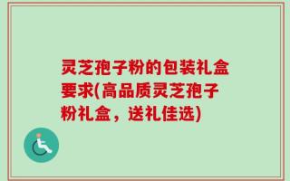 灵芝孢子粉的包装礼盒要求(高品质灵芝孢子粉礼盒，送礼佳选)