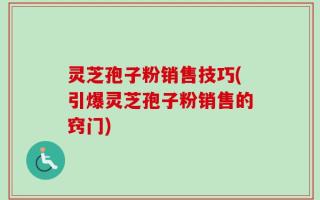 灵芝孢子粉销售技巧(引爆灵芝孢子粉销售的窍门)