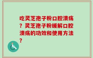 吃灵芝孢子粉口腔溃疡？灵芝孢子粉缓解口腔溃疡的功效和使用方法？