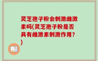 灵芝孢子粉会刺激雌激素吗(灵芝孢子粉是否具有雌激素刺激作用？)