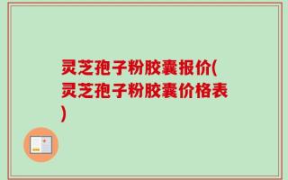 灵芝孢子粉胶囊报价(灵芝孢子粉胶囊价格表)