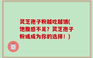 灵芝孢子粉越吃越饿(饱腹感不足？灵芝孢子粉或成为你的选择！)