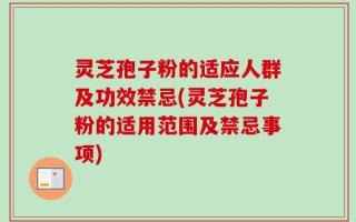 灵芝孢子粉的适应人群及功效禁忌(灵芝孢子粉的适用范围及禁忌事项)
