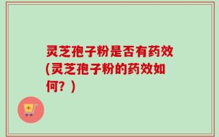 灵芝孢子粉是否有药效(灵芝孢子粉的药效如何？)