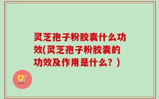 灵芝孢子粉胶囊什么功效(灵芝孢子粉胶囊的功效及作用是什么？)