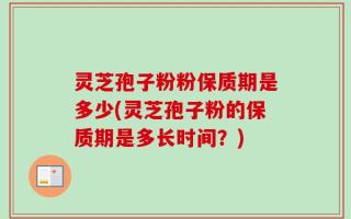 灵芝孢子粉粉保质期是多少(灵芝孢子粉的保质期是多长时间？)