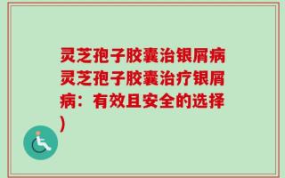 灵芝孢子胶囊治银屑病灵芝孢子胶囊治疗银屑病：有效且安全的选择)
