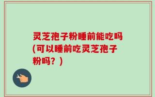 灵芝孢子粉睡前能吃吗(可以睡前吃灵芝孢子粉吗？)