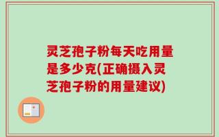 灵芝孢子粉每天吃用量是多少克(正确摄入灵芝孢子粉的用量建议)