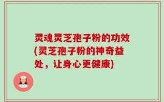 灵魂灵芝孢子粉的功效(灵芝孢子粉的神奇益处，让身心更健康)