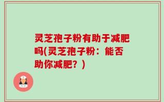 灵芝孢子粉有助于减肥吗(灵芝孢子粉：能否助你减肥？)
