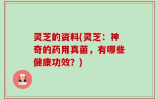 灵芝的资料(灵芝：神奇的药用真菌，有哪些健康功效？)