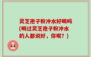灵芝孢子粉冲水好喝吗(喝过灵芝孢子粉冲水的人都说好，你呢？)