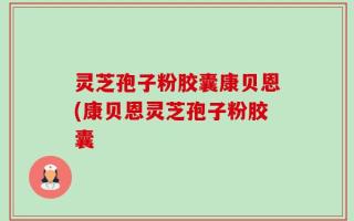 灵芝孢子粉胶囊康贝恩(康贝恩灵芝孢子粉胶囊