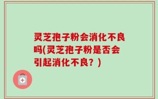 灵芝孢子粉会消化不良吗(灵芝孢子粉是否会引起消化不良？)