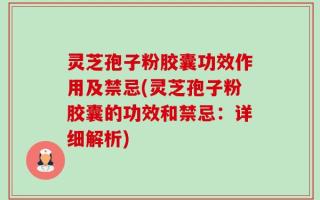 灵芝孢子粉胶囊功效作用及禁忌(灵芝孢子粉胶囊的功效和禁忌：详细解析)