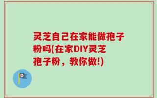 灵芝自己在家能做孢子粉吗(在家DIY灵芝孢子粉，教你做!)