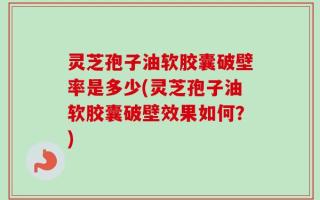 灵芝孢子油软胶囊破壁率是多少(灵芝孢子油软胶囊破壁效果如何？)