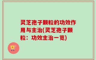 灵芝孢子颗粒的功效作用与主治(灵芝孢子颗粒：功效主治一览)