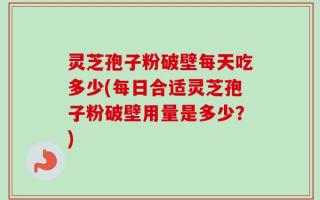 灵芝孢子粉破壁每天吃多少(每日合适灵芝孢子粉破壁用量是多少？)