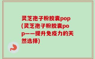 灵芝孢子粉胶囊pop(灵芝孢子粉胶囊pop——提升免疫力的天然选择)