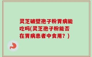 灵芝破壁孢子粉胃病能吃吗(灵芝孢子粉能否在胃病患者中食用？)