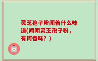 灵芝孢子粉闻着什么味道(闻闻灵芝孢子粉，有何香味？)