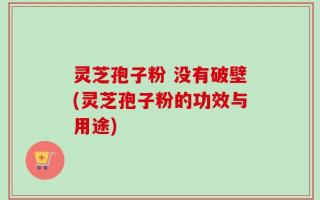 灵芝孢子粉 没有破壁(灵芝孢子粉的功效与用途)
