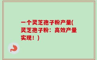 一个灵芝孢子粉产量(灵芝孢子粉：高效产量实现！)