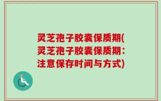 灵芝孢子胶囊保质期(灵芝孢子胶囊保质期：注意保存时间与方式)