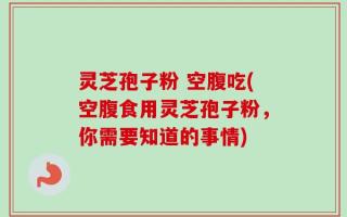 灵芝孢子粉 空腹吃(空腹食用灵芝孢子粉，你需要知道的事情)