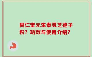 同仁堂元生泰灵芝孢子粉？功效与使用介绍？