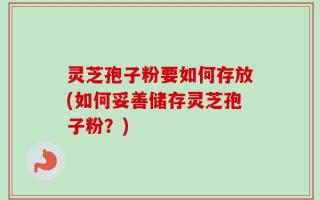 灵芝孢子粉要如何存放(如何妥善储存灵芝孢子粉？)