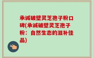 承诚破壁灵芝孢子粉口碑(承诚破壁灵芝孢子粉：自然生态的滋补佳品)
