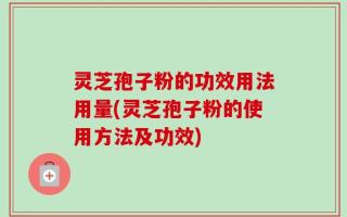 灵芝孢子粉的功效用法用量(灵芝孢子粉的使用方法及功效)