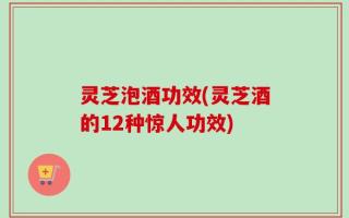 灵芝泡酒功效(灵芝酒的12种惊人功效)