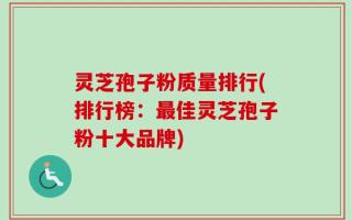 灵芝孢子粉质量排行(排行榜：最佳灵芝孢子粉十大品牌)