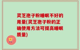 灵芝孢子粉睡眠不好的用量(灵芝孢子粉的正确使用方法可提高睡眠质量)