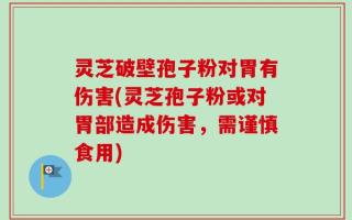 灵芝破壁孢子粉对胃有伤害(灵芝孢子粉或对胃部造成伤害，需谨慎食用)