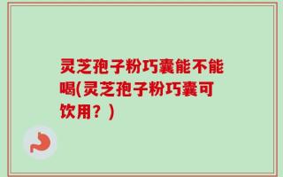 灵芝孢子粉巧囊能不能喝(灵芝孢子粉巧囊可饮用？)