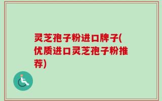 灵芝孢子粉进口牌子(优质进口灵芝孢子粉推荐)